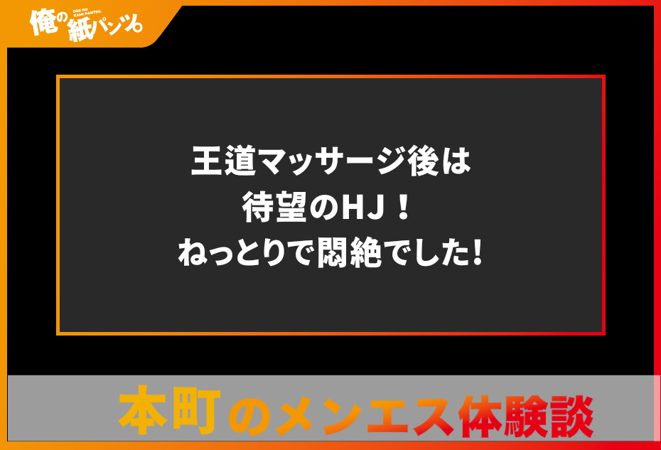 【本町メンズエステ体験談】王道マッサージ後は待望のHJ！ねっとりで悶絶でした!