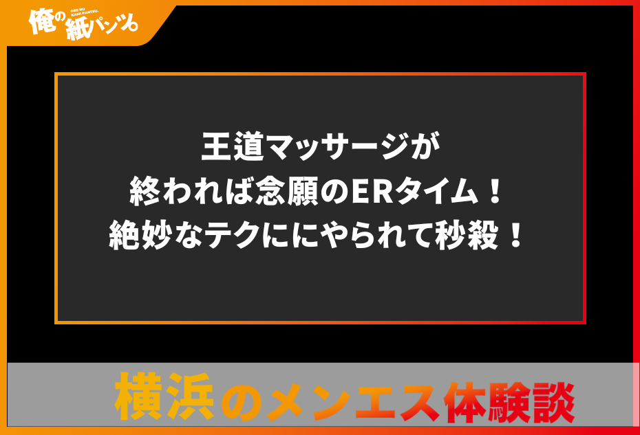 【横浜メンズエステ体験談】王道マッサージが終われば念願のERタイム！絶妙なテクににやられて秒殺！