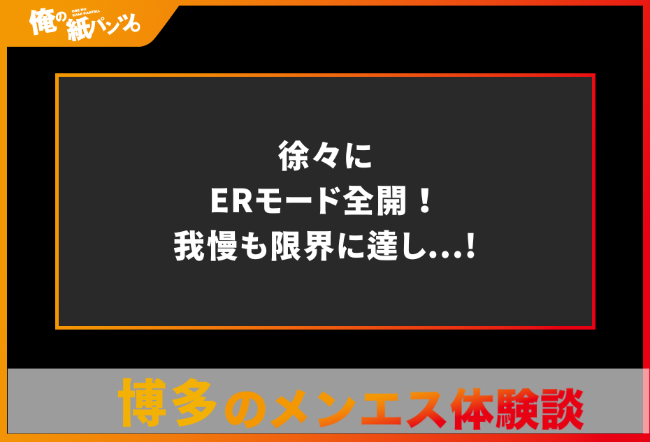 【博多メンズエステ体験談】徐々にERモード全開！我慢も限界に達し…!