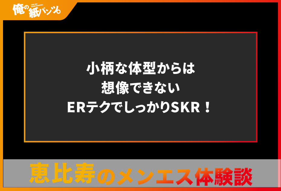 【恵比寿メンズエステ体験談】小柄な体型からは想像できないERテクでしっかりSKR！