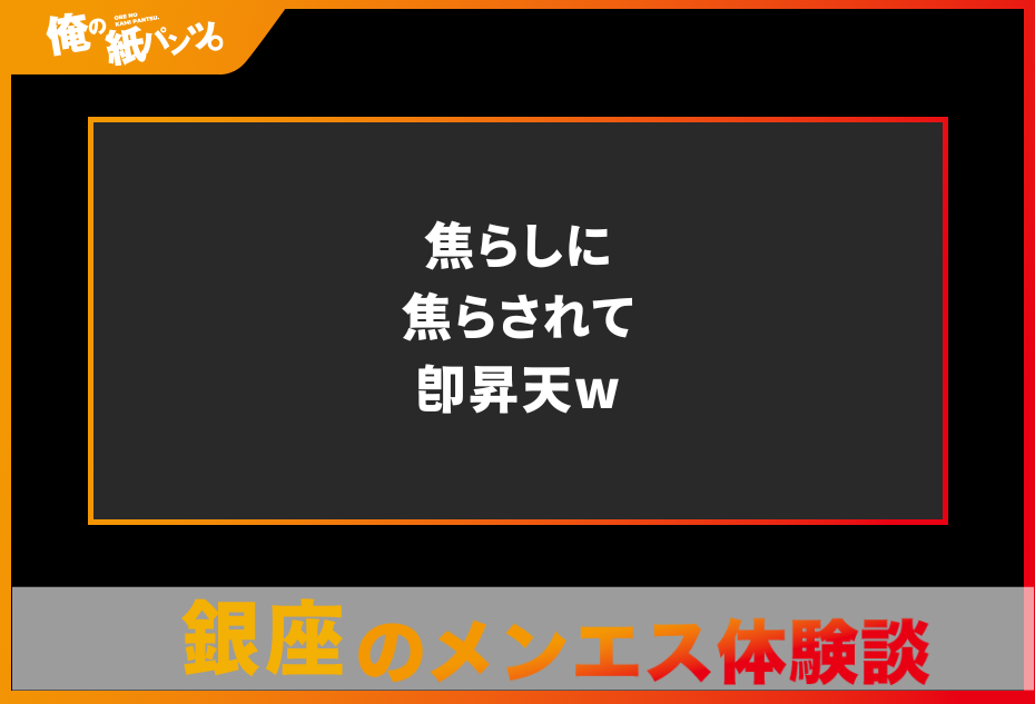 【銀座メンズエステ体験談】焦らしに焦らされて即昇天w