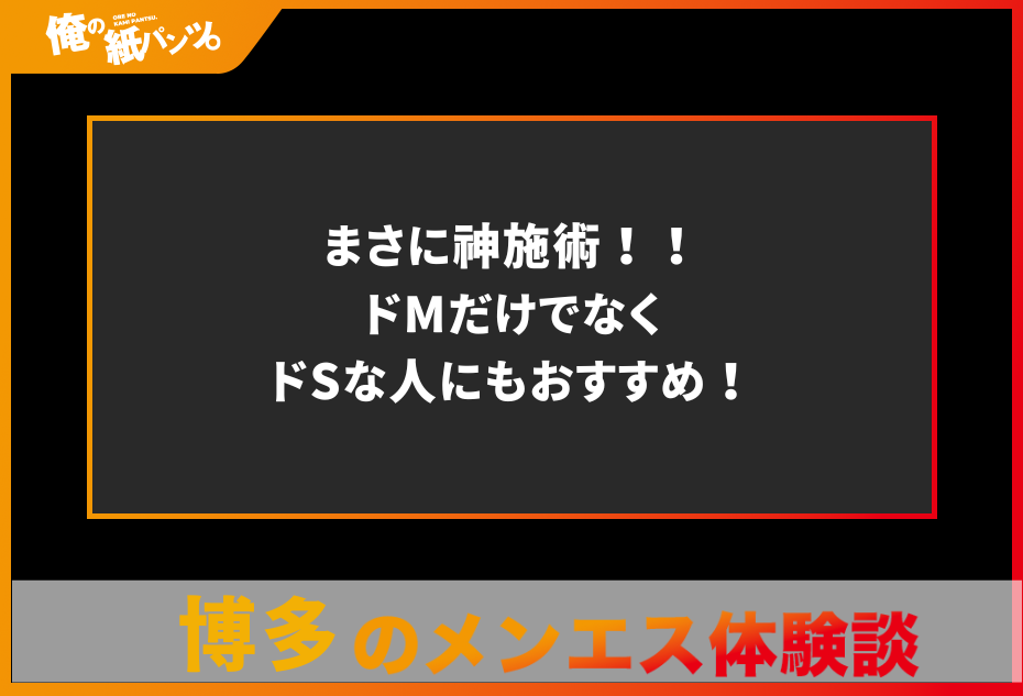 【博多メンズエステ体験談】まさに神施術！！ドMだけでなくドSな人にもおすすめ！