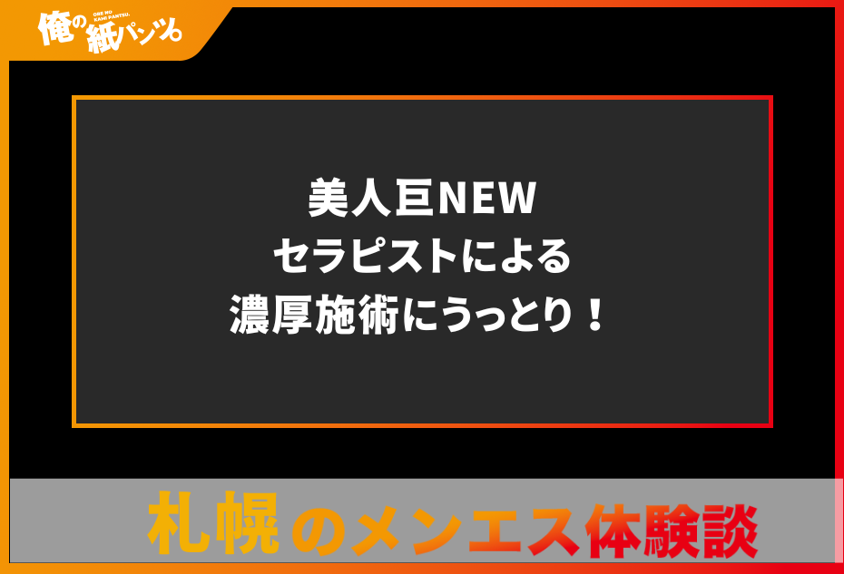 【札幌メンズエステ体験談】美人巨NEWセラピストによる濃厚施術にうっとり！