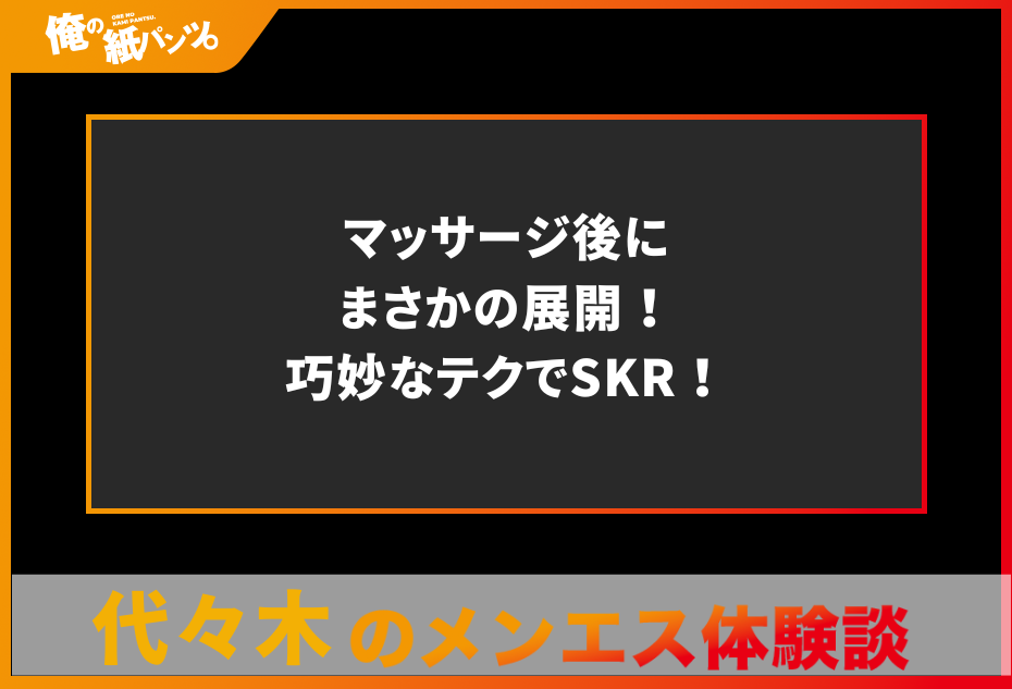 【代々木メンズエステ体験談】マッサージ後にまさかの展開！巧妙なテクでSKR！