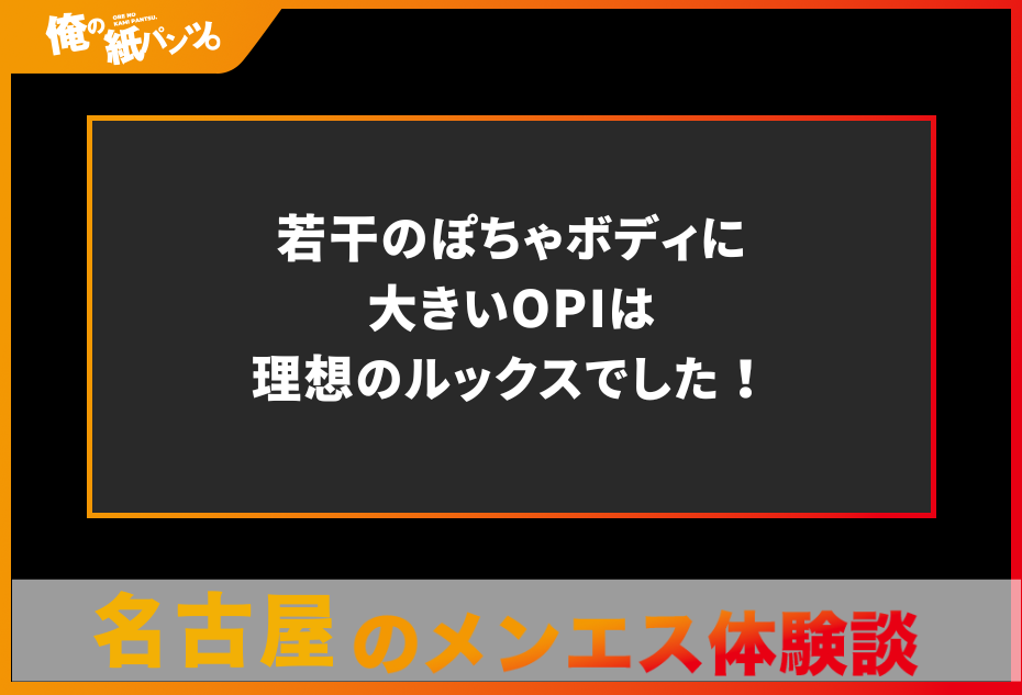 【名古屋メンズエステ体験談】若干のぽちゃボディに大きいOPIは理想のルックスでした！