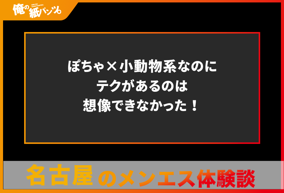 【名古屋メンズエステ体験談】ぽちゃ×小動物系なのにテクがあるのは想像できなかった！