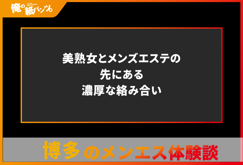 【博多メンズエステ体験談】美熟女とメンズエステの先にある濃厚な絡み合い