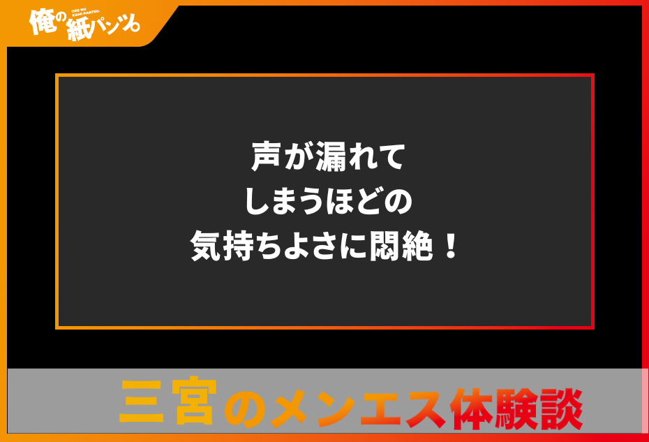 【三宮メンズエステ体験談】声が漏れてしまうほどの気持ちよさに悶絶！