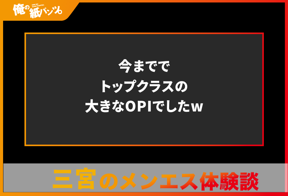 【三宮メンズエステ体験談】今まででトップクラスの大きなOPIでしたw