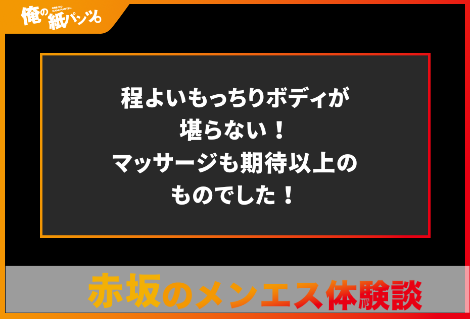 【赤坂メンズエステ体験談】程よいもっちりボディが堪らない！マッサージも期待以上のものでした！