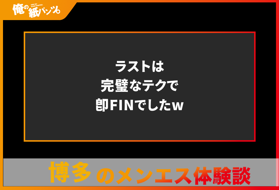 【博多メンズエステ体験談】ラストは完璧なテクで即FINでしたw