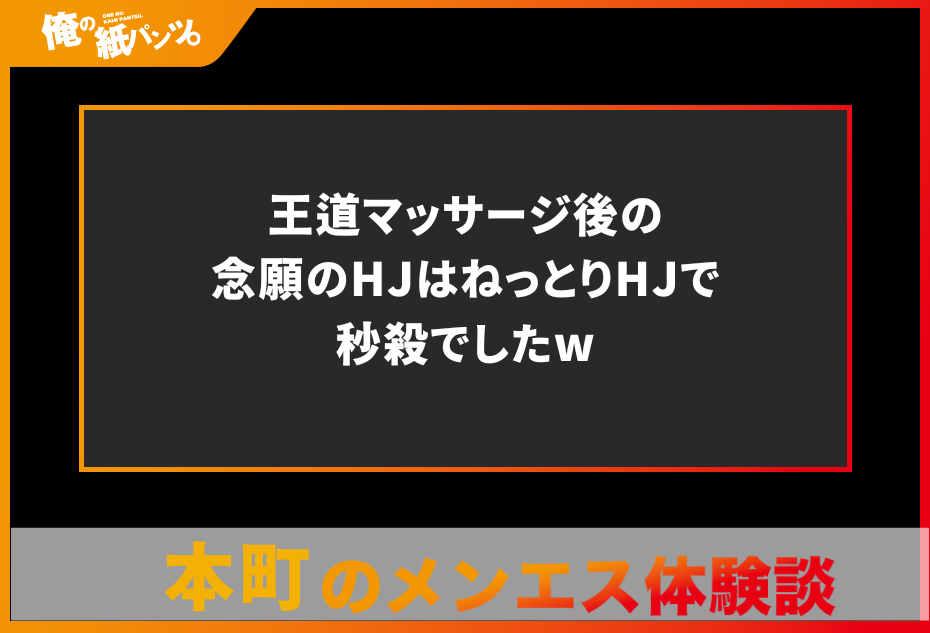 【本町メンズエステ体験談】王道マッサージ後の念願のHJはねっとりHJで秒殺でしたw