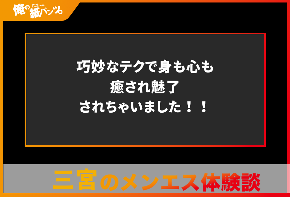 【三宮メンズエステ体験談】巧妙なテクで身も心も癒され魅了されちゃいました！！