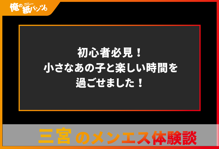 【三宮メンズエステ体験談】初心者必見！小さなあの子と楽しい時間を過ごせました！