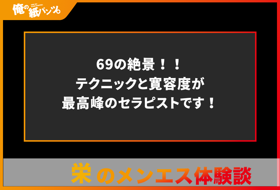 【栄メンズエステ体験談】69の絶景！！テクニックと寛容度が最高峰のセラピストです！