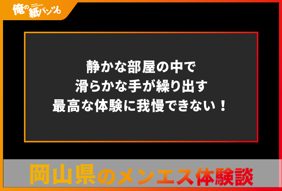 【岡山県メンズエステ体験談】静かな部屋の中で滑らかな手が繰り出す最高な体験に我慢できない！