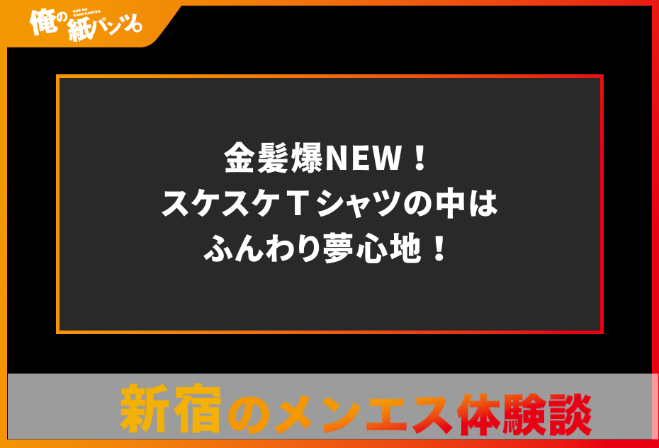 【新宿メンズエステ体験談】金髪爆NEW！スケスケＴシャツの中はふんわり夢心地！