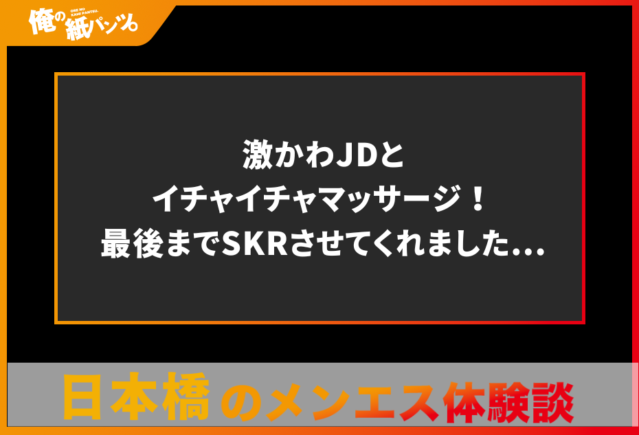 【日本橋・東京駅メンズエステ体験談】激かわJDとイチャイチャマッサージ！最後までSKRさせてくれました…