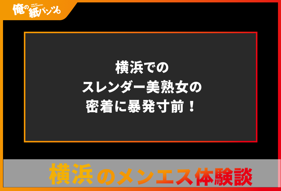 【横浜メンズエステ体験談】横浜でのスレンダー美熟女の密着に暴発寸前！