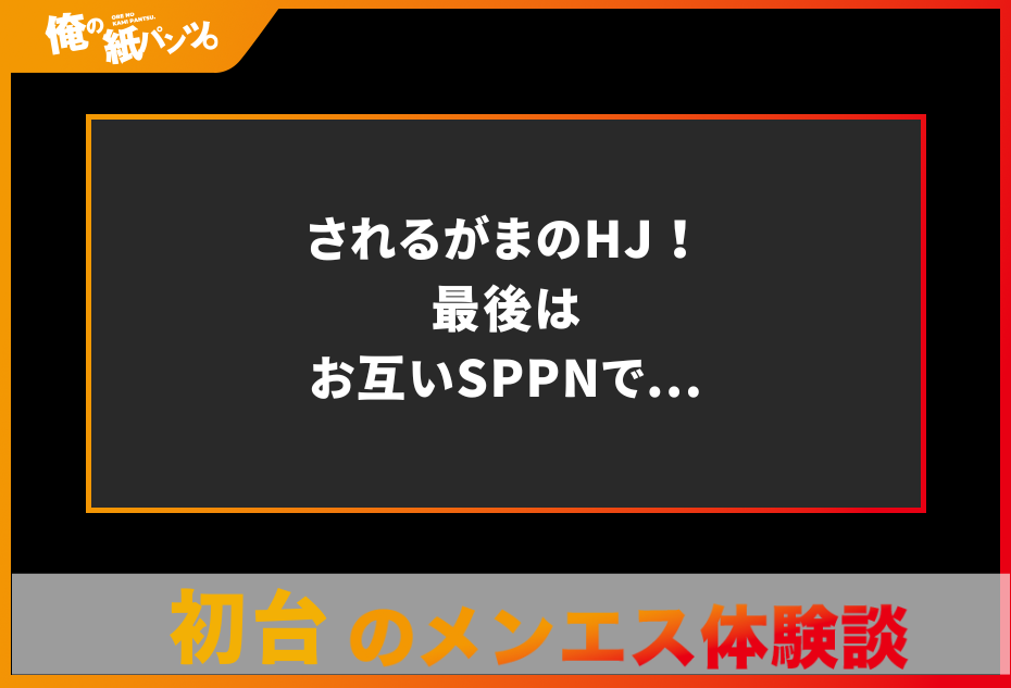 【初台メンズエステ体験談】されるがまのHJ！最後はお互いSPPNで…