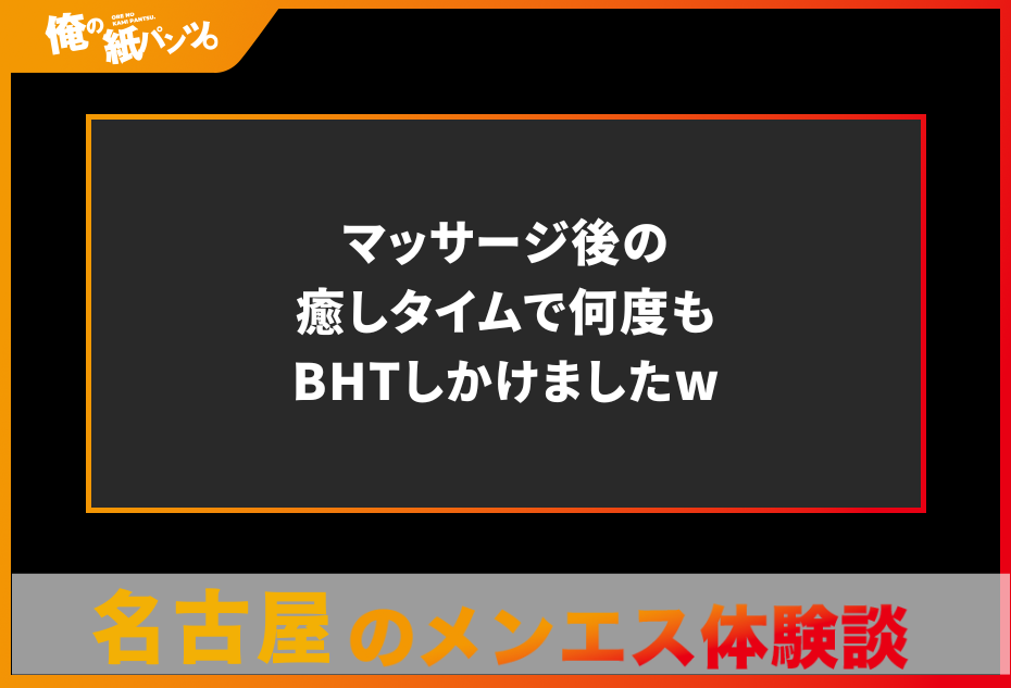 【名古屋メンズエステ体験談】マッサージ後の癒しタイムで何度もBHTしかけましたw