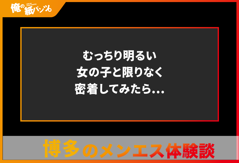 【福岡・博多メンズエステ体験談】むっちり明るい女の子と限りなく密着してみたら…