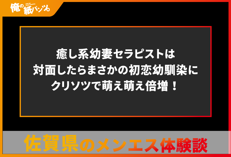 【佐賀県メンズエステ体験談】癒し系幼妻セラピストは対面したらまさかの初恋幼馴染にクリソツで萌え萌え倍増！