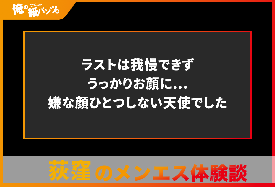 【荻窪メンズエステ体験談】ラストは我慢できずうっかりお顔に…嫌な顔ひとつしない天使でした