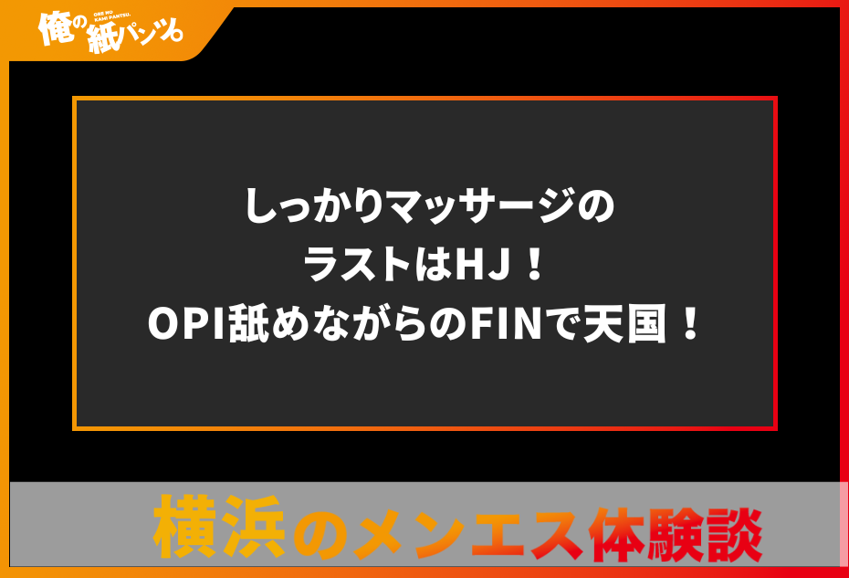 【横浜メンズエステ体験談】しっかりマッサージのラストはHJ！OPI舐めながらのFINで天国！