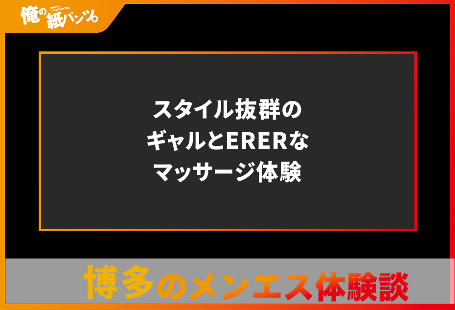 【福岡・博多メンズエステ体験談】スタイル抜群のギャルとERERなマッサージ体験