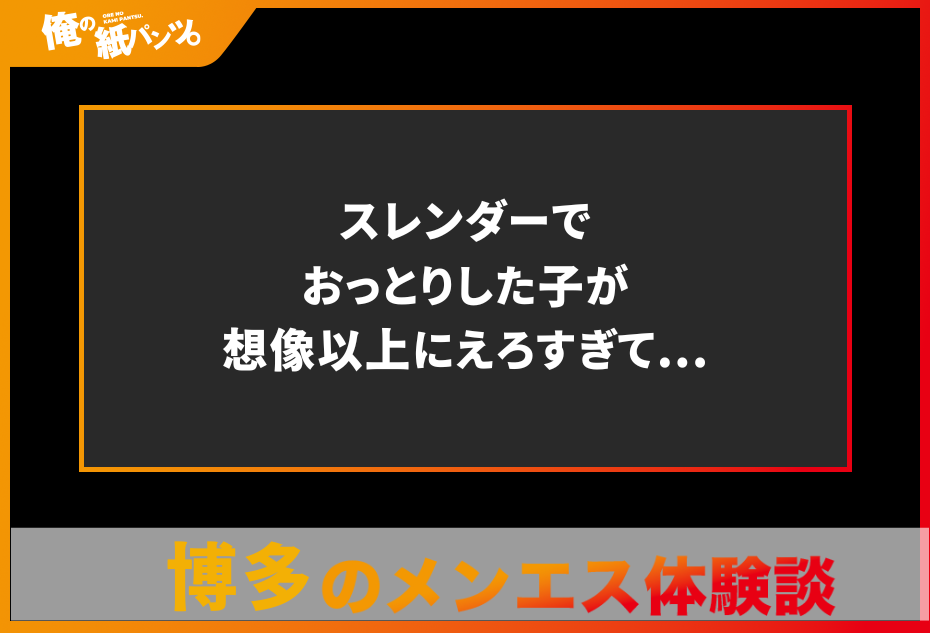 【福岡・博多メンズエステ体験談】スレンダーでおっとりした子が想像以上にえろすぎて…