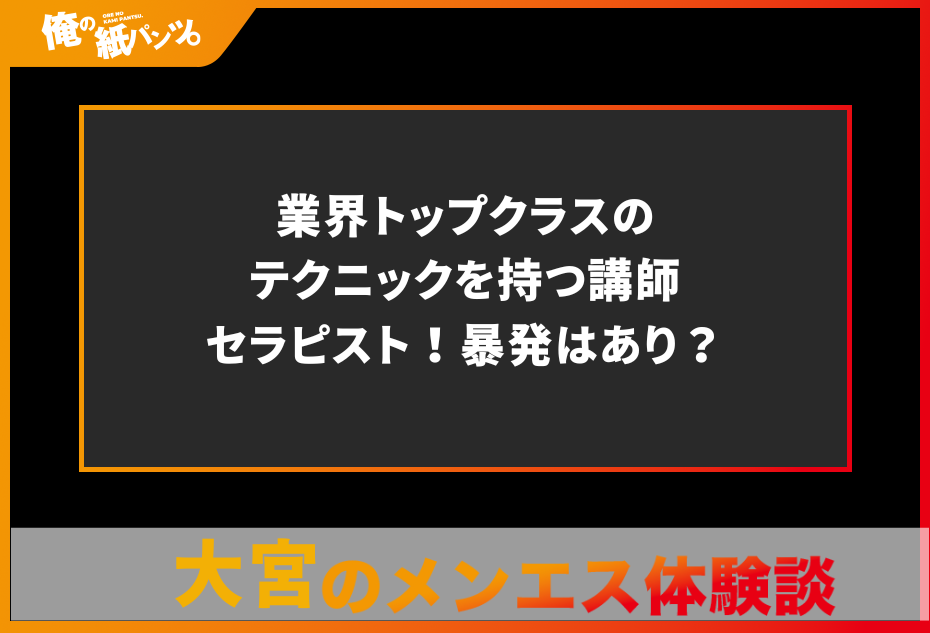 【大宮・さいたまメンズエステ体験談】業界トップクラスのテクニックを持つ講師セラピスト！暴発はあり？