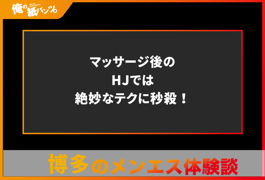 【博多メンズエステ体験談】マッサージ後のHJでは絶妙なテクに秒殺！