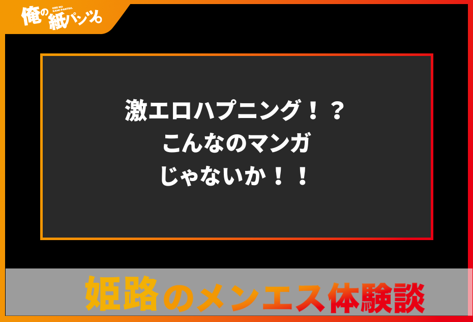 【姫路・加古川・明石メンズエステ体験談】激エロハプニング！？こんなのマンガじゃないか！！