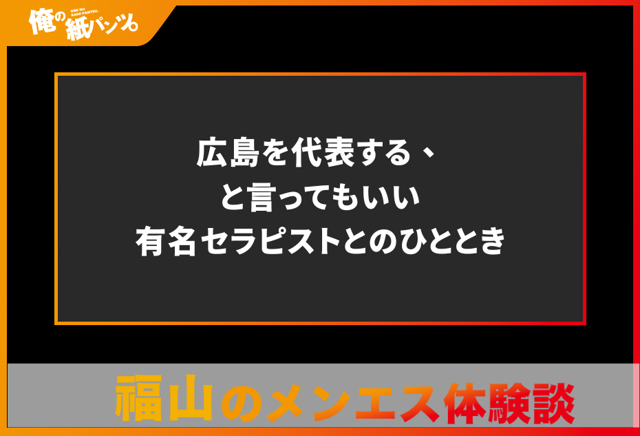 【福山メンズエステ体験談】広島を代表する、と言ってもいい有名セラピストとのひととき