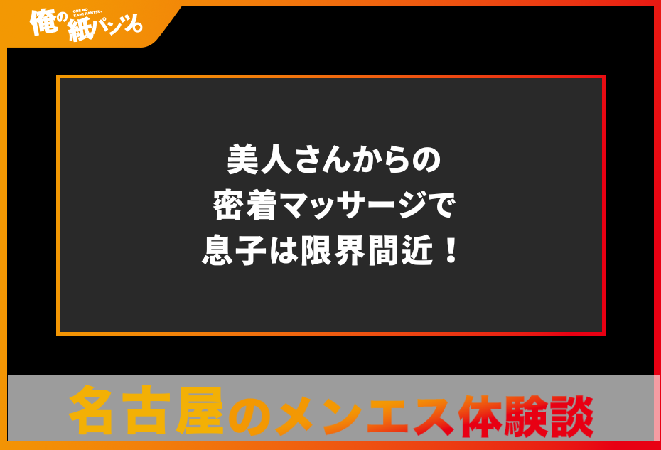 【名古屋メンズエステ体験談】美人さんからの密着マッサージで息子は限界間近！