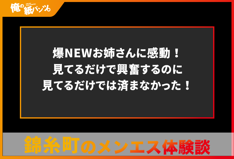 【錦糸町メンズエステ体験談】爆NEWお姉さんに感動！見てるだけで興奮するのに見てるだけでは済まなかった！