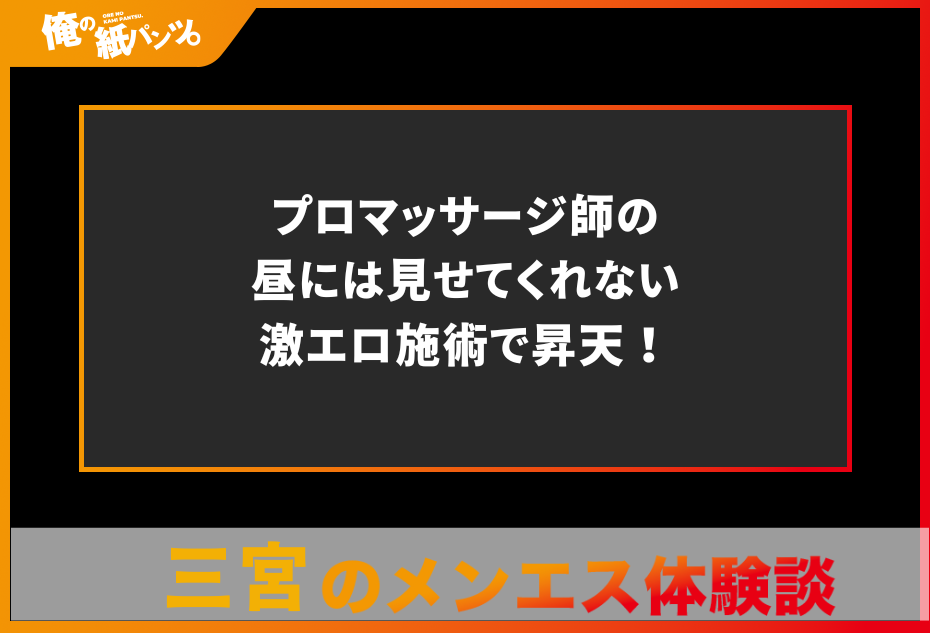 【三宮メンズエステ体験談】プロマッサージ師の昼には見せてくれない激エロ施術で昇天！