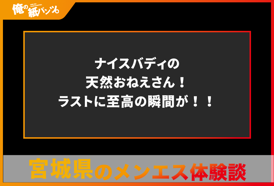 【宮城県メンズエステ体験談】ナイスバディの天然おねえさん！ラストに至高の瞬間が！！