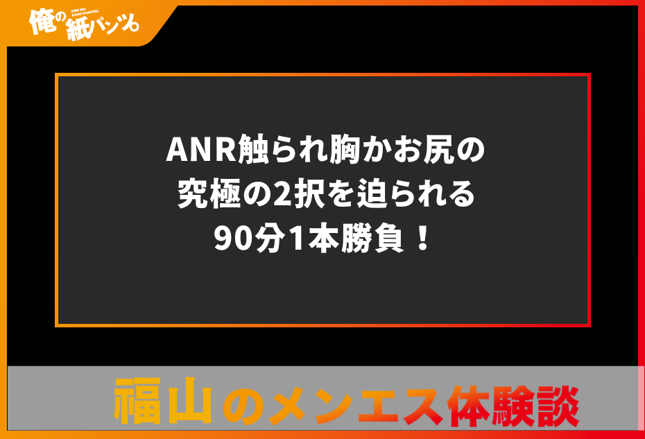 【福山メンズエステ体験談】ANR触られ胸かお尻の究極の2択を迫られる90分1本勝負！