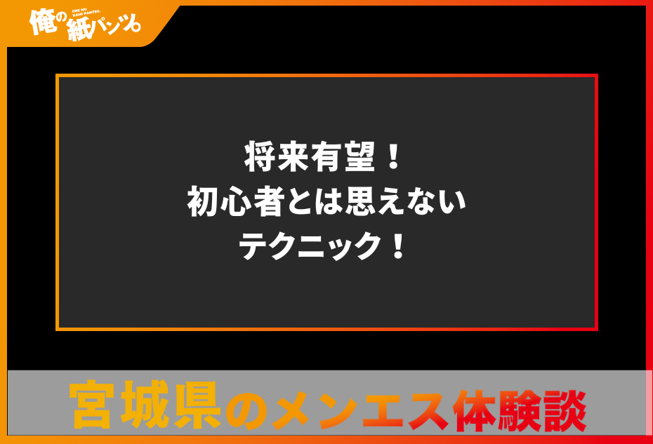 【宮城県メンズエステ体験談】将来有望！初心者とは思えないテクニック！