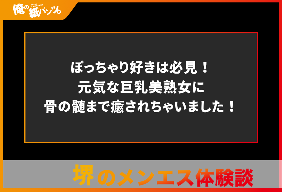 【堺メンズエステ体験談】ぽっちゃり好きは必見！元気な巨乳美熟女に骨の髄まで癒されちゃいました！