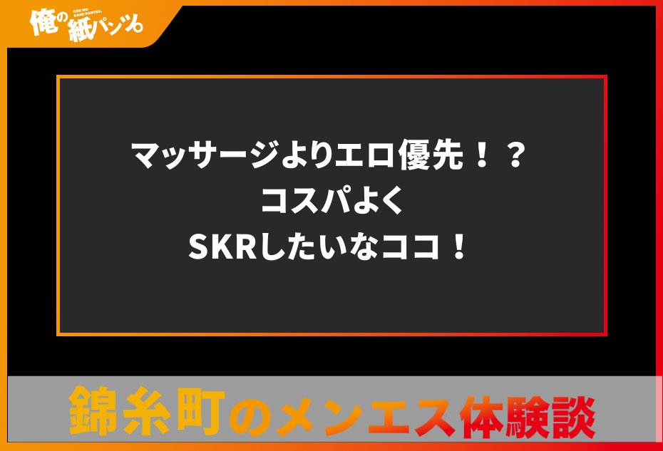 【錦糸町メンズエステ体験談】マッサージよりエロ優先！？コスパよくSKRしたいなココ！