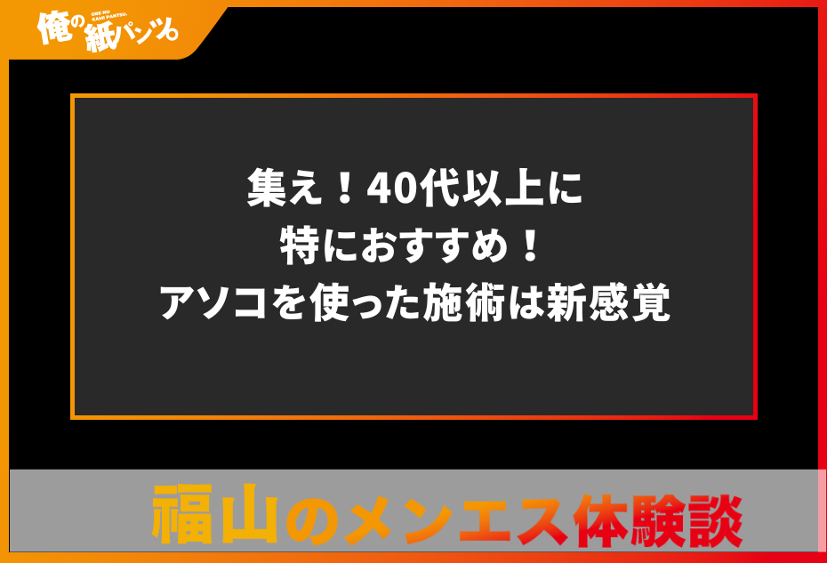 【福山メンズエステ体験談】集え！40代以上に特におすすめ！アソコを使った施術は新感覚