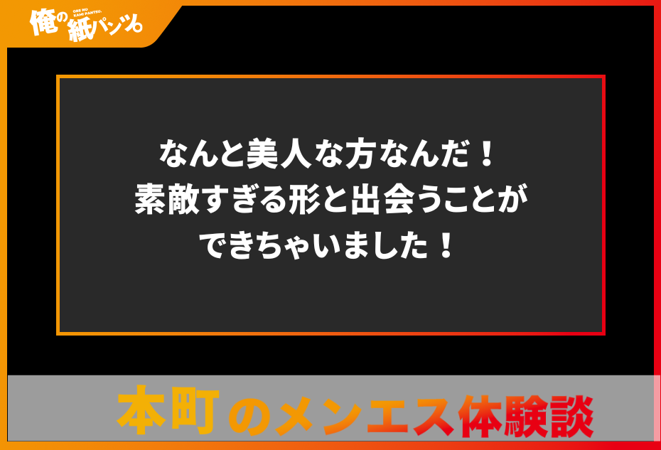 【堺筋本町・本町メンズエステ体験談】なんと美人な方なんだ！素敵すぎる形と出会うことができちゃいました！