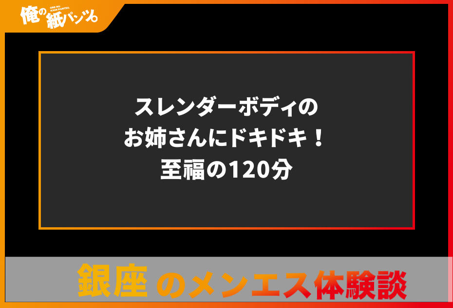 【新橋・銀座メンズエステ体験談】スレンダーボディのお姉さんにドキドキ！至福の120分