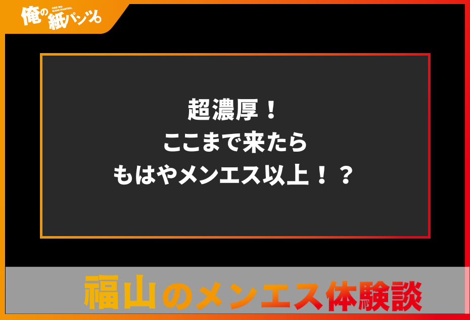 【福山メンズエステ体験談】超濃厚！ここまで来たらもはやメンエス以上！？