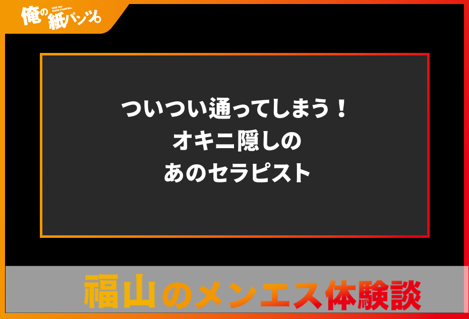 【福山メンズエステ体験談】ついつい通ってしまう！オキニ隠しのあのセラピスト