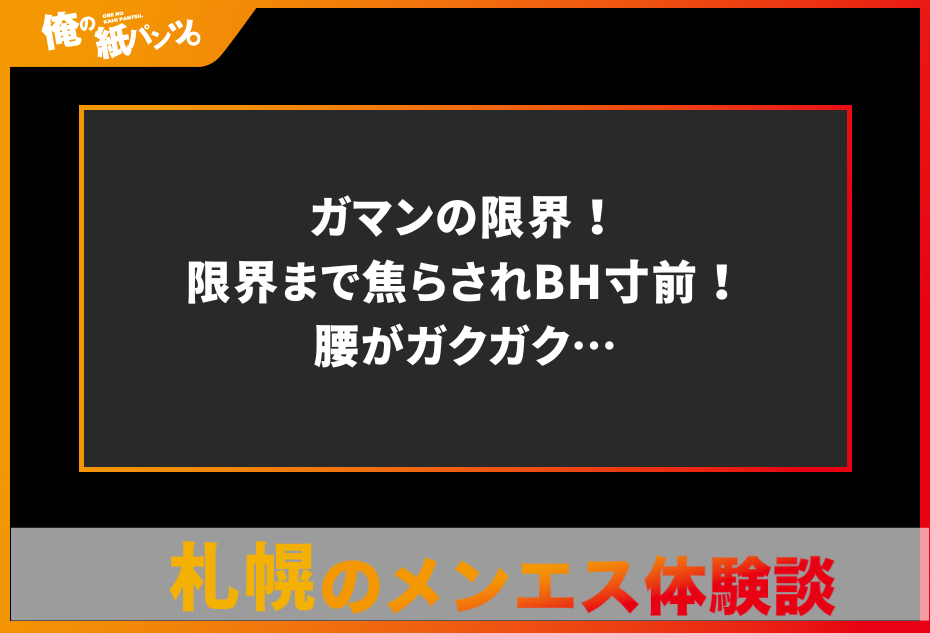 【札幌・すすきの・大通りメンズエステ体験談】ガマンの限界！限界まで焦らされBH寸前！腰がガクガク…