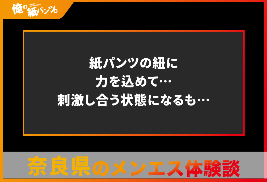 【奈良県メンズエステ体験談】紙パンツの紐に力を込めて…刺激し合う状態になるも…